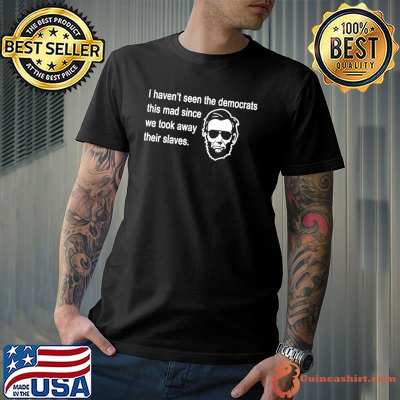 Original Official abraham Lincoln I haven’t seen the Democrats this mad since Unisex