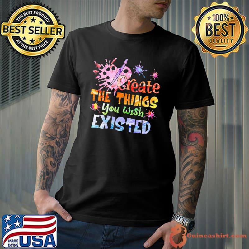Top Create The Things You Wish Existed Color Shirt