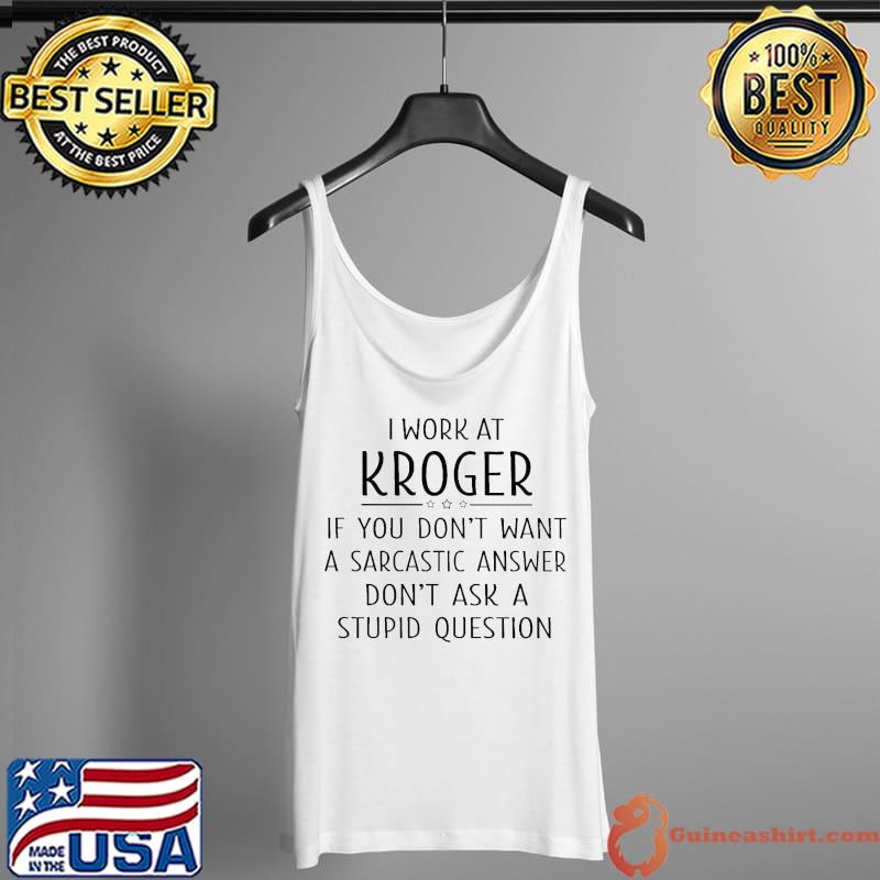 Top I Work At Kroger If You Don’t Want A Sarcastic Answer Don’t Ask A Stupid Question Shirt Tank Top
