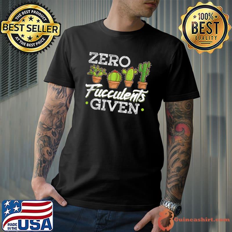 Awesome Funny Zero Fucculents Given Succulent Gardening T-Shirt