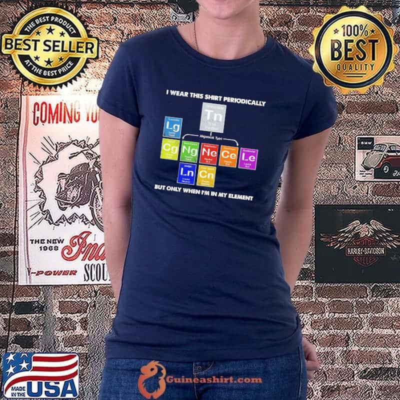 Funny I Wear That Shirt Periodically But Only When I Am In My Element Shirt
