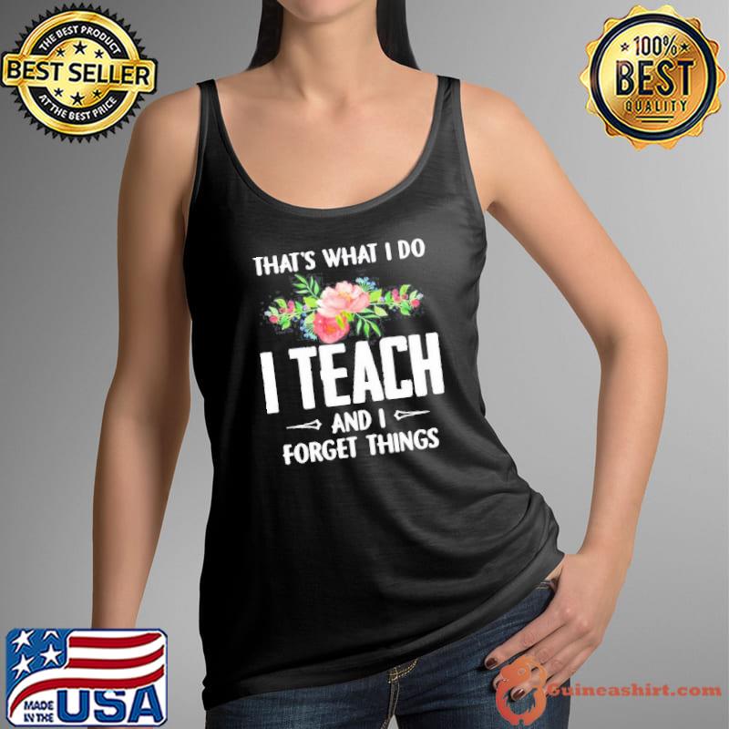 Funny Thats what I do I teach and I forget things flower Tank Top