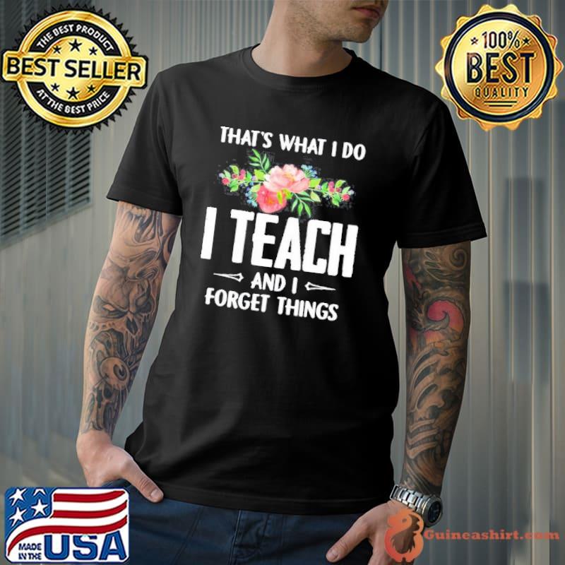 Funny Thats what I do I teach and I forget things flower Unisex
