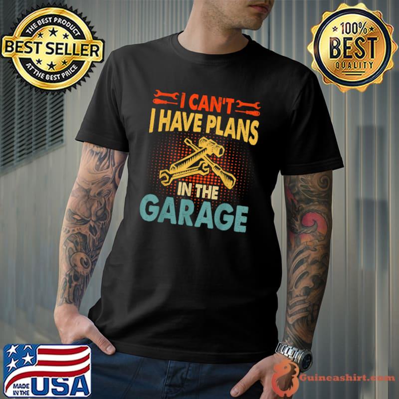 I CANT I HAVE PLANS IN THE GARAGE Shirt Car Repair Mechanic T-Shirt