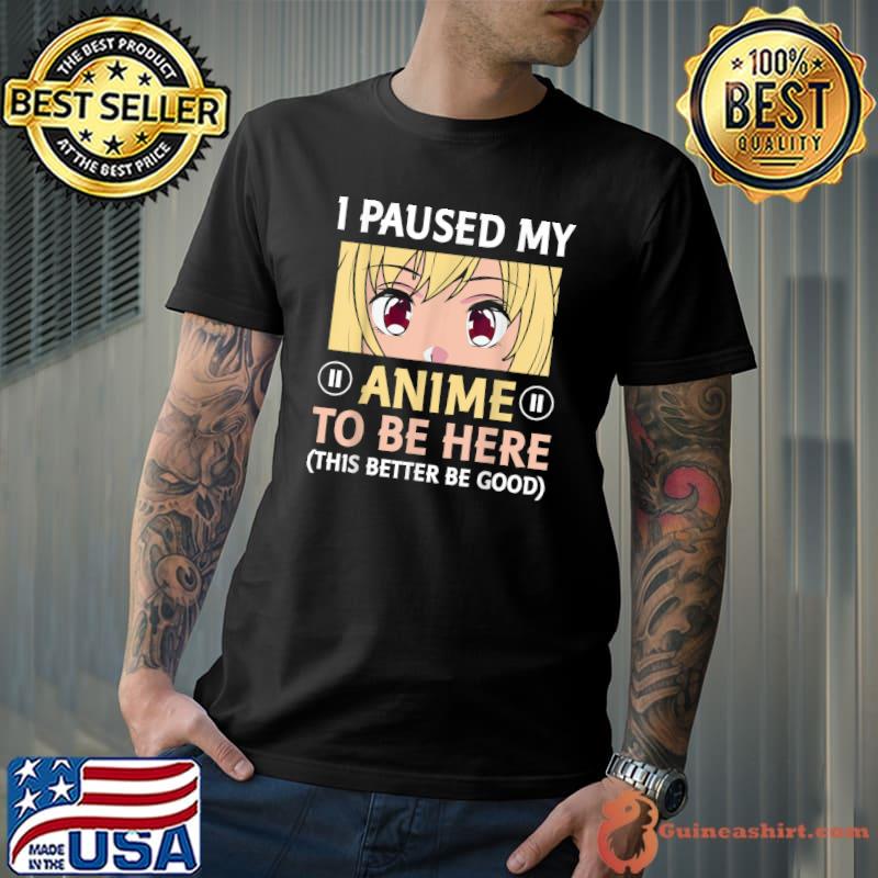 I Paused my anime to be here this better be good T-Shirt