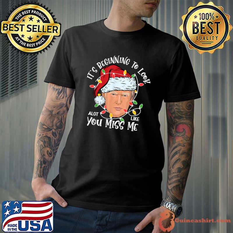 Its Beginning To Look A Lot Like You Miss Me Trump Christmas T-Shirt