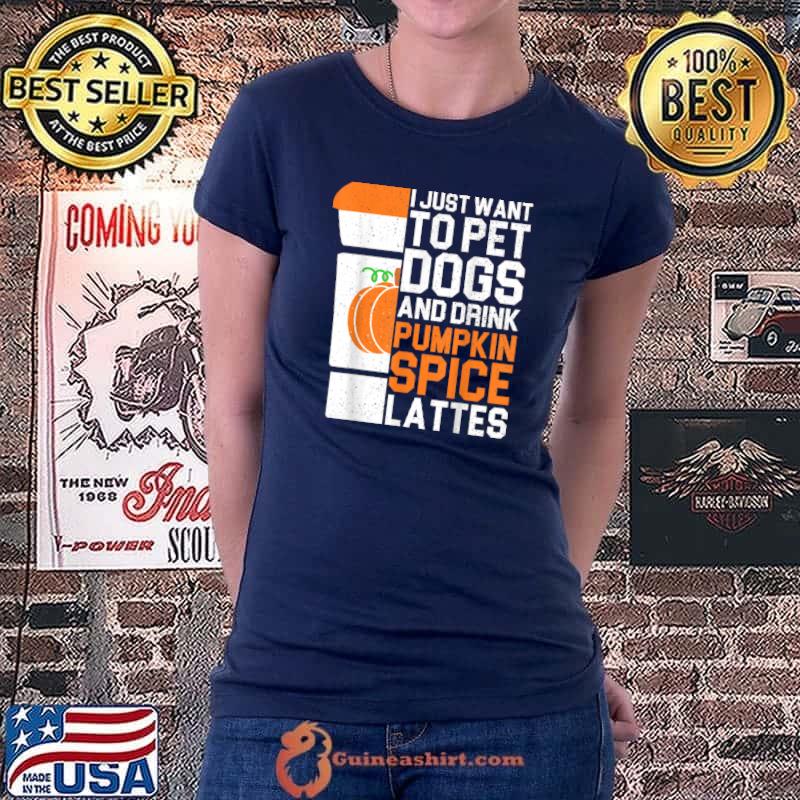 Nice I Just Want To Pet Dogs And Drink Pumpkin Spice Lattes Gift T Shirt