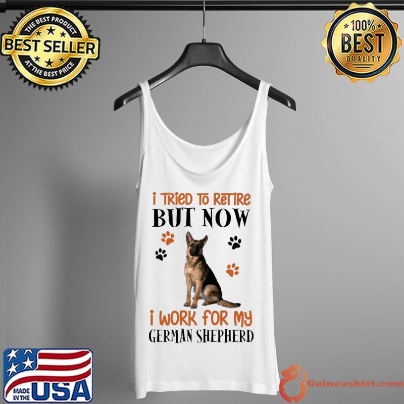 Nice I Tried To Retire But Now I Work For My German Shepherd Shirt Tank Top
