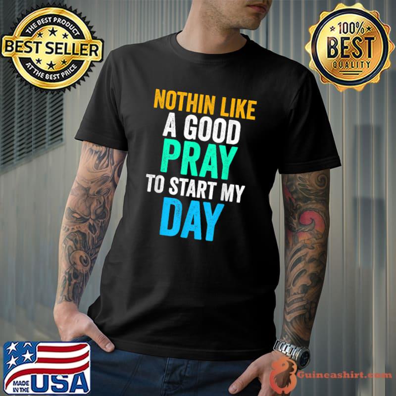 Nothin like a good pray to start my day Christian, God and Jesus Christ Lover T-Shirt