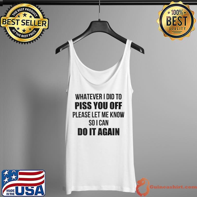 Original Whatever i did to piss you off please let me know so i can do it again Tank Top