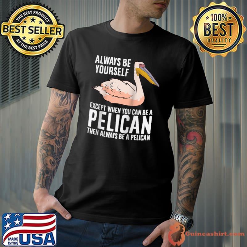 Top Always Be Yourself Unless You Can Be A Pelican T-Shirt