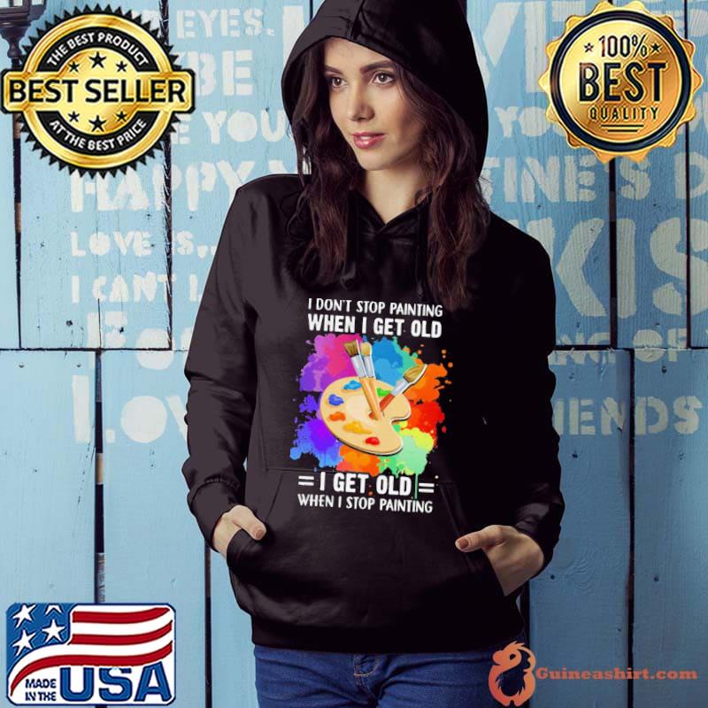 Top I Don’t Stop Painting When I Get Old I Get Old When I Stop Painting Artist Classic Shirt Hoodie