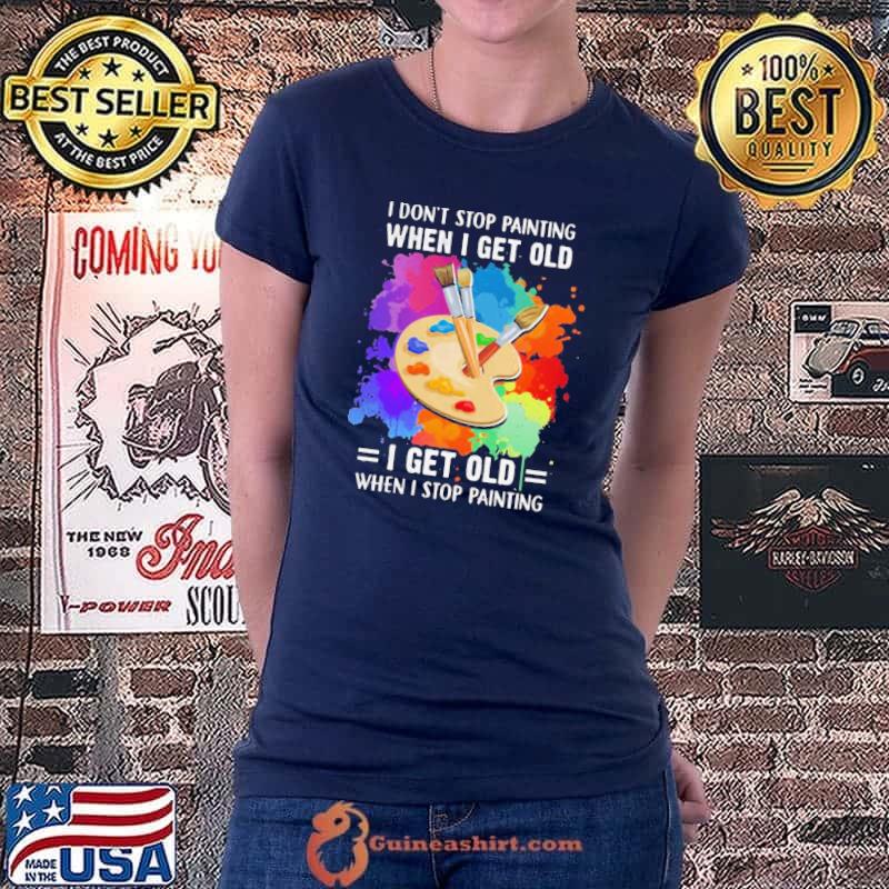 Top I Don’t Stop Painting When I Get Old I Get Old When I Stop Painting Artist Classic Shirt