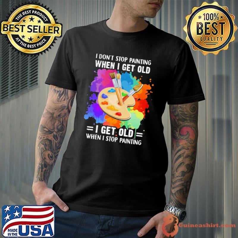 Top I Don’t Stop Painting When I Get Old I Get Old When I Stop Painting Artist Classic Shirt Unisex