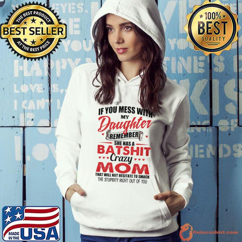 Top If You Mess With My Daughter Remember She Has A Batshit Crazy Mom That Will Not Nesitate To Smack The Stupid Right Out Of You Shirt