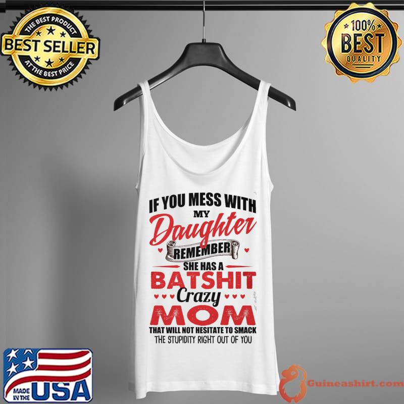 Top If You Mess With My Daughter Remember She Has A Batshit Crazy Mom That Will Not Nesitate To Smack The Stupid Right Out Of You Shirt Tank Top