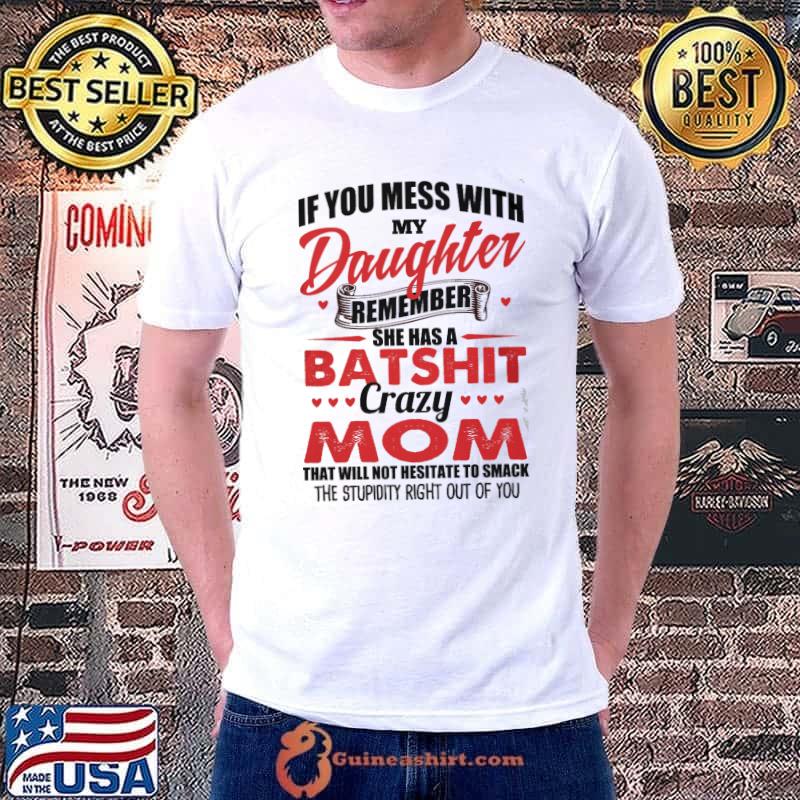 Top If You Mess With My Daughter Remember She Has A Batshit Crazy Mom That Will Not Nesitate To Smack The Stupid Right Out Of You Shirt Unisex
