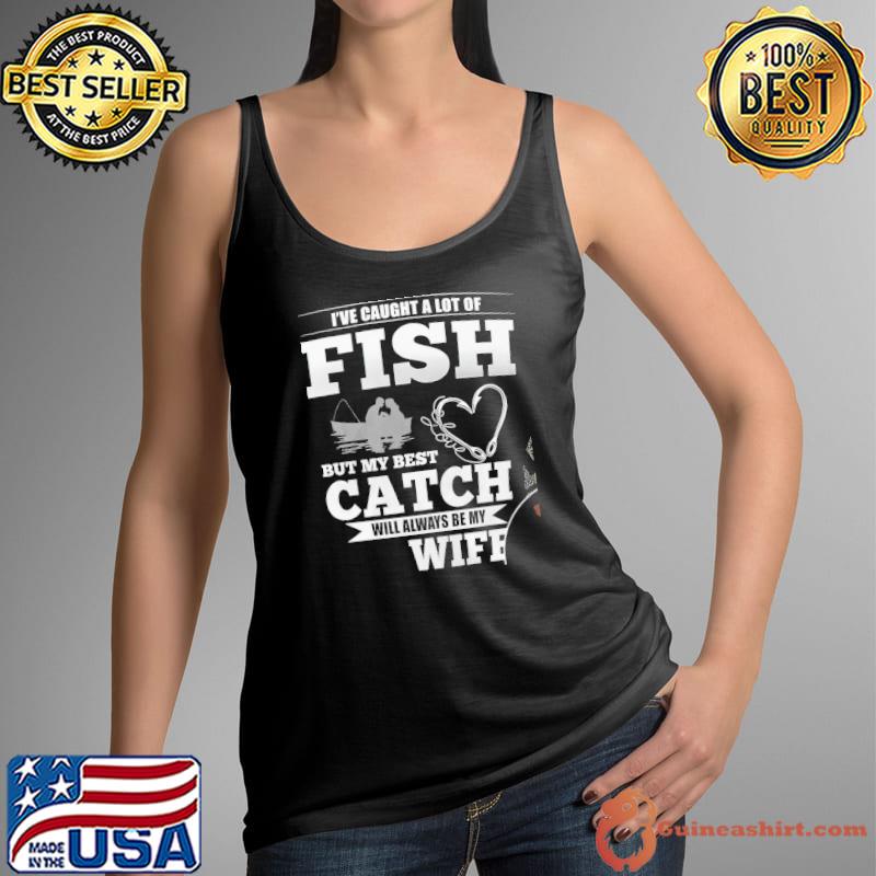 I've Caught A Lot of Fish But My Best Catch Will Always Be My Wife