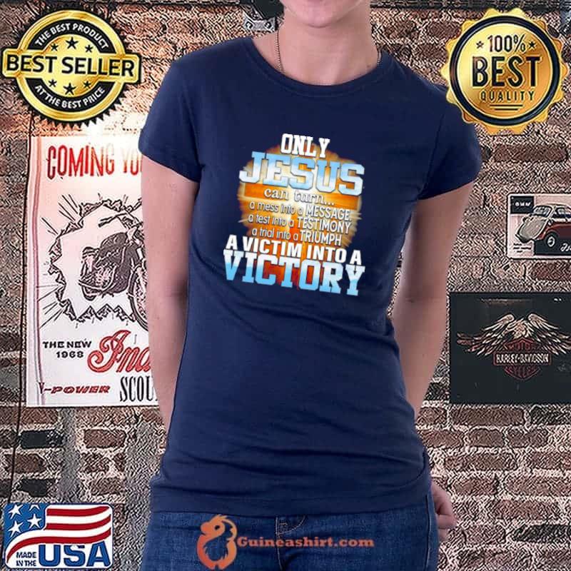 Top Only Jesus Can Turn A Mess Into A Message A Victim Into A Victory Shirt Ladiestee