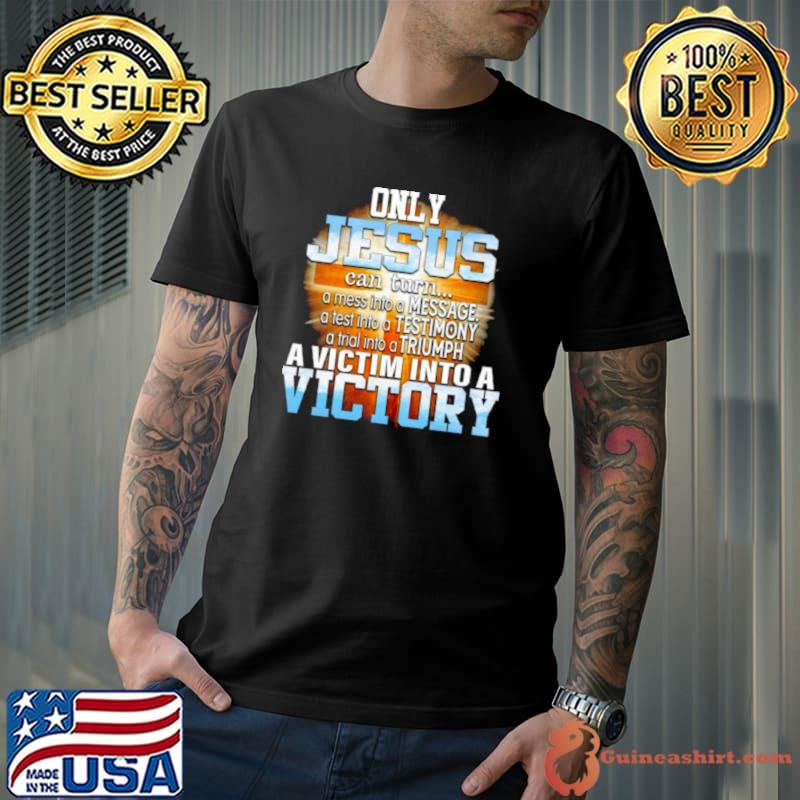 Top Only Jesus Can Turn A Mess Into A Message A Victim Into A Victory Shirt Unisex
