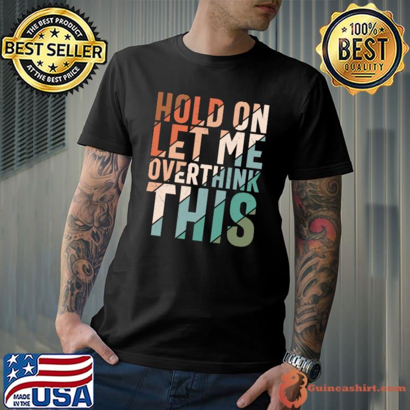 Top Sarcasm Hold On Let Me Overthink This Sarcastic Humorous T-Shirt
