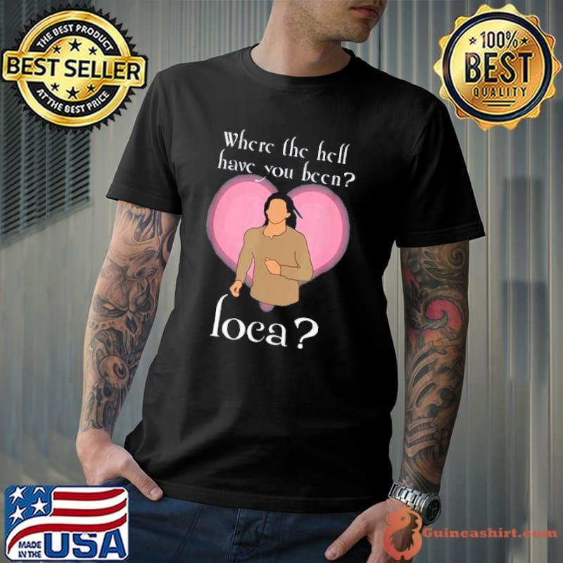 Top Where The Hell Have You Been Loca Shirt Unisex