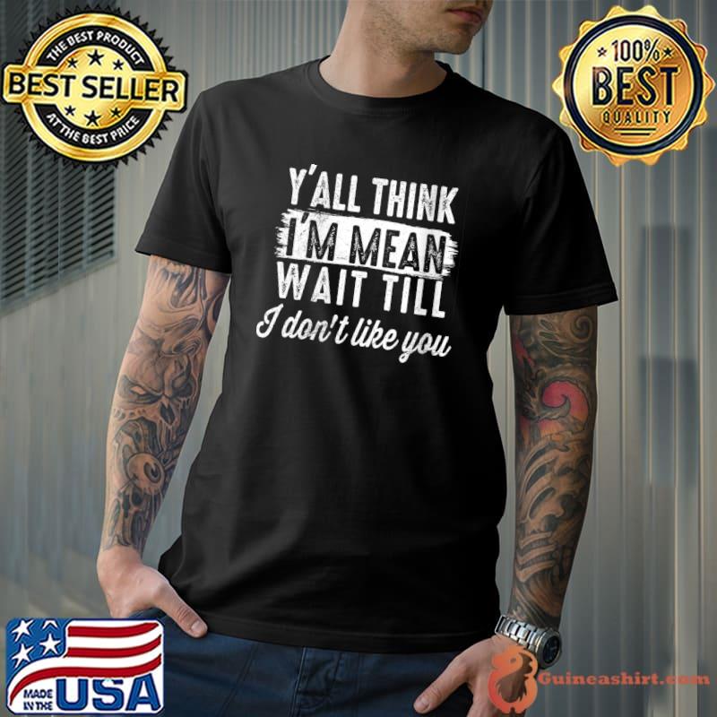 Y’all Think I’m Mean Wait Till I Don’t Like You T-shirt