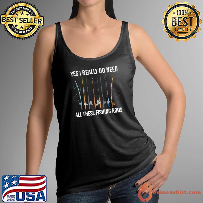 Yes I Really Do Need All These Fishing Rods T-Shirt Tank Top