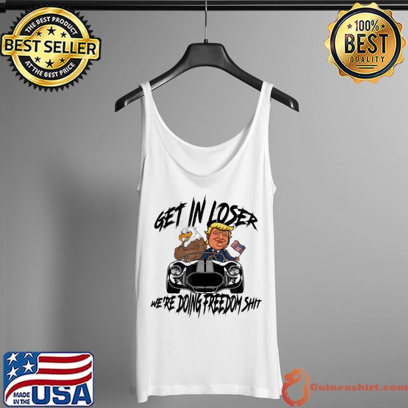 Best Get in Loser We’re Doing Freedom Shit Trump Supporter T-Shirt Tank Top