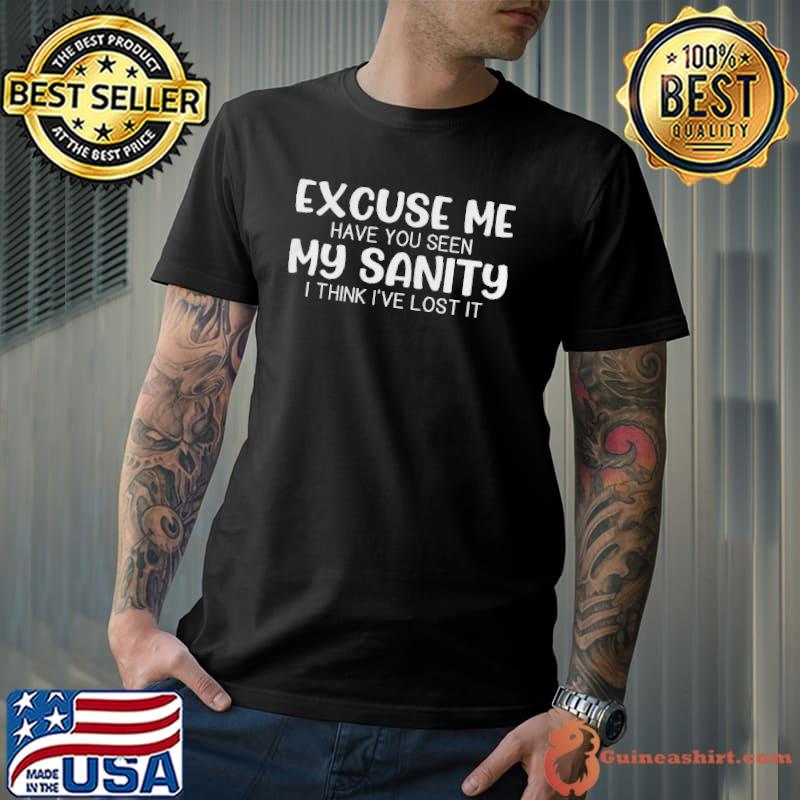 Excuse me have you seen my sanity I think I've lost it shirt