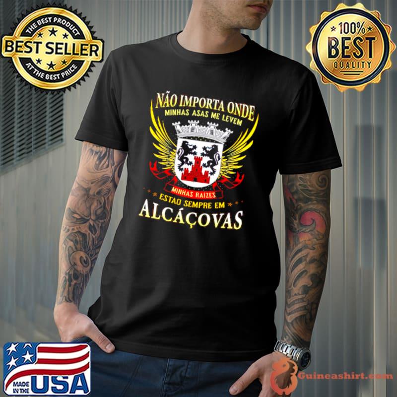 Nao Importa Onde Minhas Asas Me Levem Minhas Raizes Estao Sempre Em Alcacovas Shirt