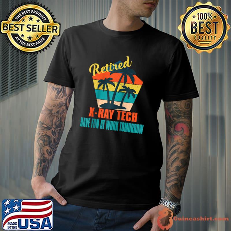 Retired X-Ray Tech Have Fun at Work Tomorrow Retirement T-shirt
