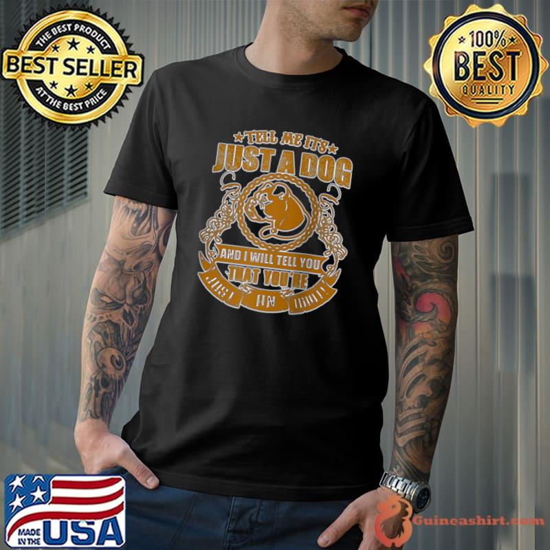 TELL ME IT'S JUST A DOG AND YOU'RE AN IDIOT! A GREAT GIFT! T-Shirt