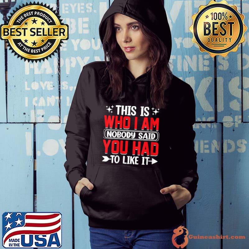 This Is Who I Am Nobody Said You Had To Like - Be Yourself T-Shirt Hoodie