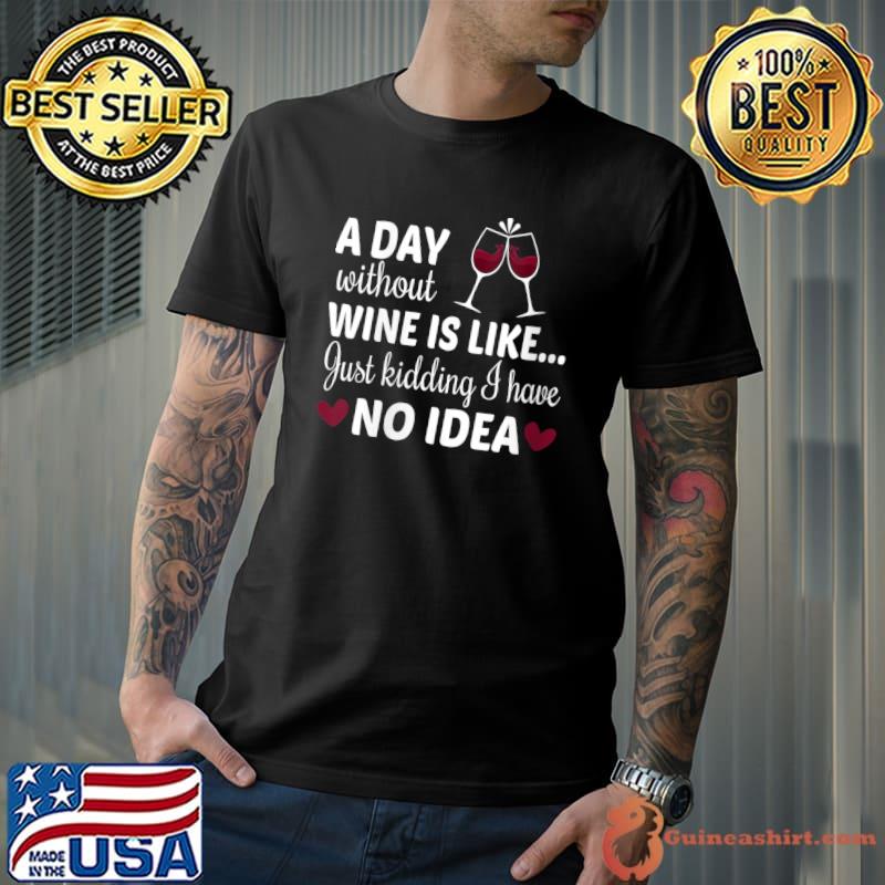 A Day Without Wine Is Like Just Kidding I Have No Idea T-shirt