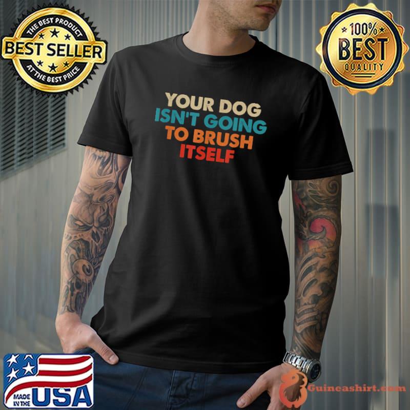 Funny dog groomer, Your dog isn't going to brush itself T-Shirt