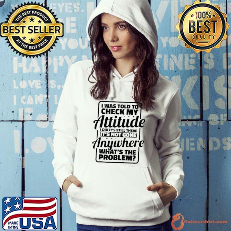 Funny I Was Told To Check My Attitude I Did It's Still There T-shirt