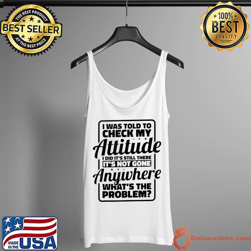 Funny I Was Told To Check My Attitude I Did It's Still There T- Tank Top
