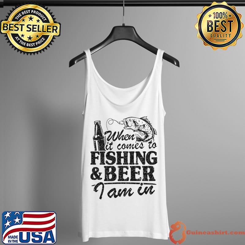 When It Comes To Fishing & Beer I Am In Fisherman Fishing T-Shirt Tank Top
