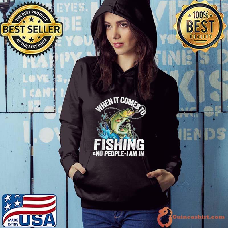 When It Comes To Fishing & No People I Am In T-Shirt Hoodie