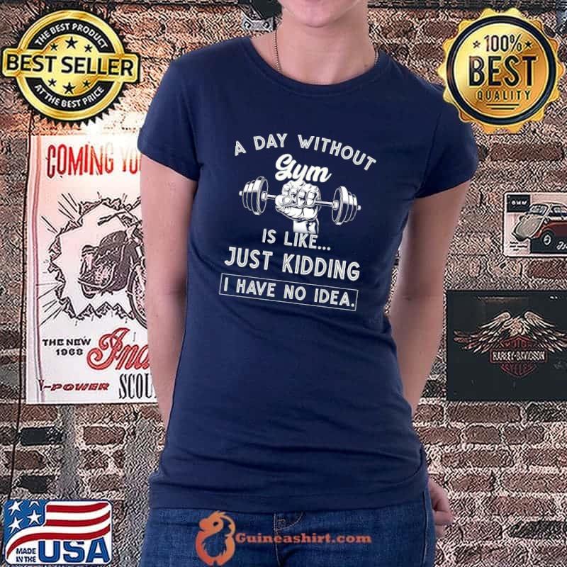A Day Without Gym Is Like Just Kidding I Have No Idea T-Shirt