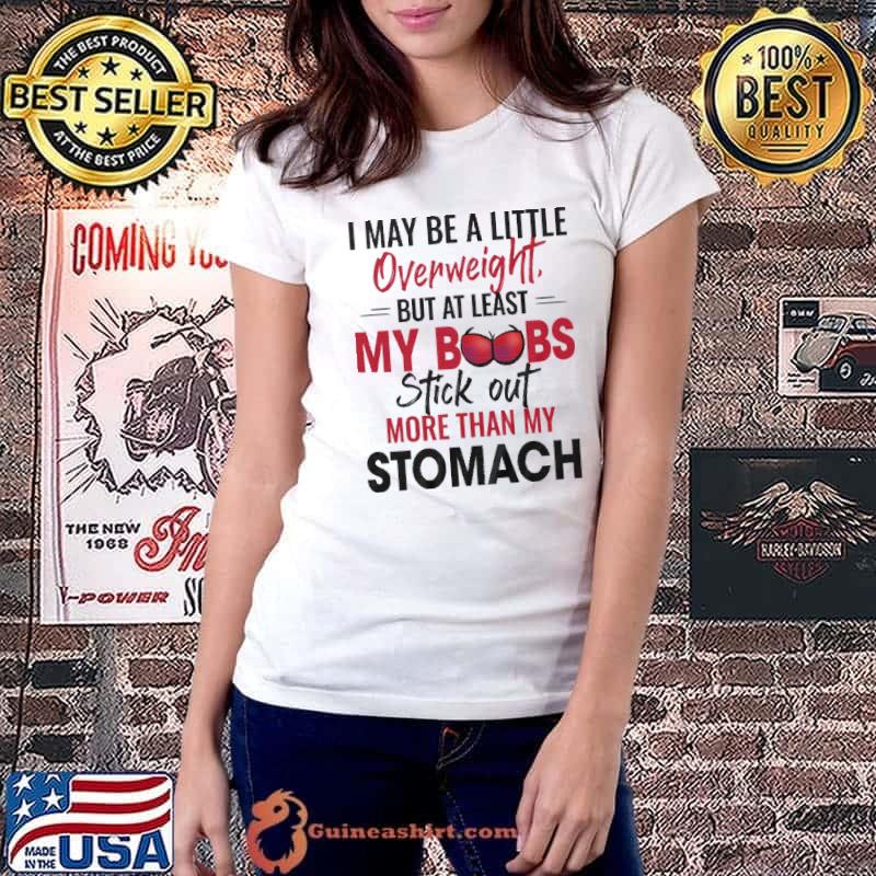 I MAy Be a Little OverWeight But At Least My Boobs Stick Out More Than My Stomach Shirt Ladiestee