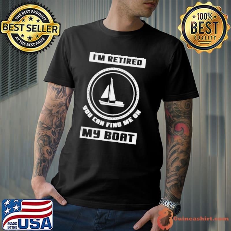 I'm retired you can find me on my boat ship boating captain shirt