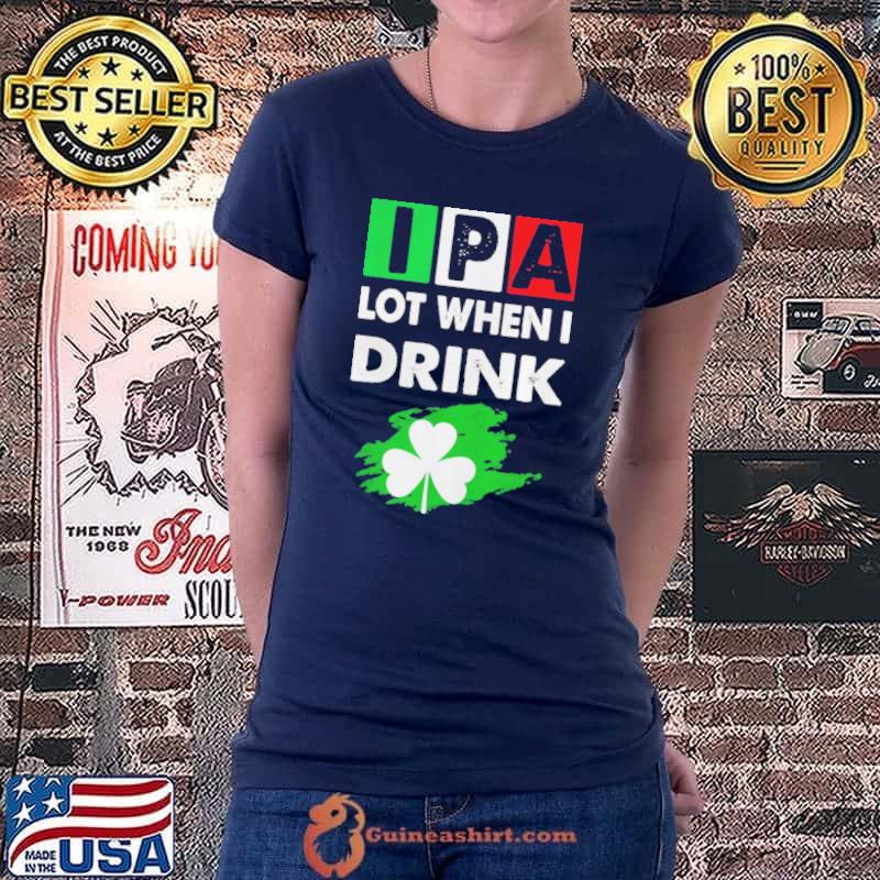 Ipa lot when I drink happy st patrick day drinking shirt