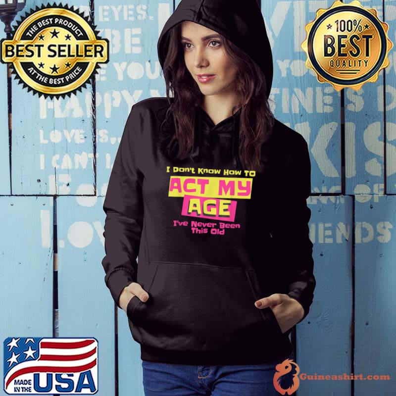 I've Never Been This Old I Don't Know How To Act My Age T-Shirt Hoodie