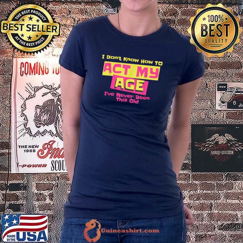 I've Never Been This Old I Don't Know How To Act My Age T-Shirt Ladiestee
