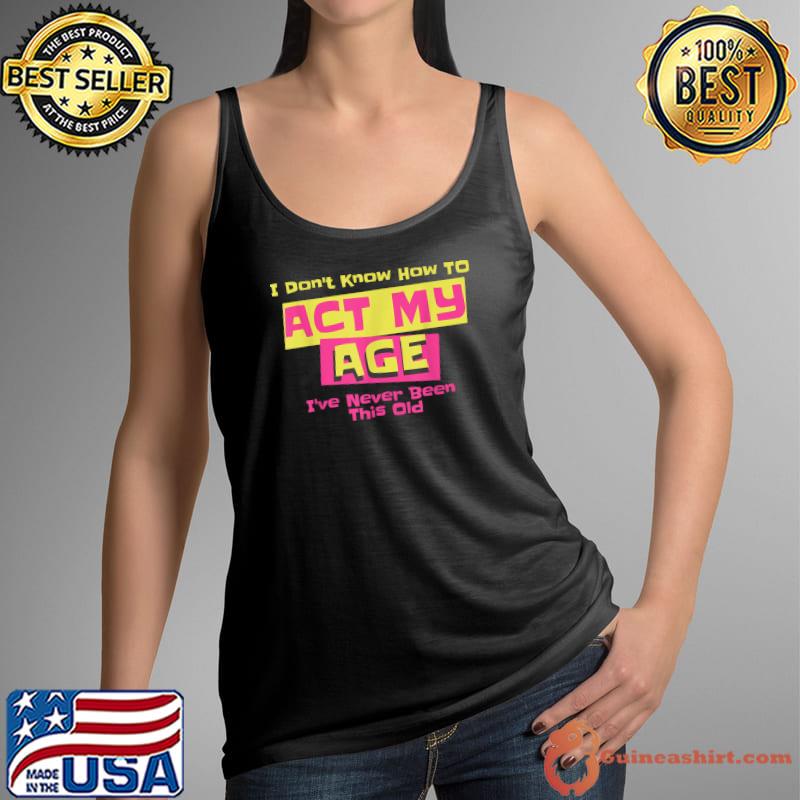 I've Never Been This Old I Don't Know How To Act My Age T-Shirt Tank Top