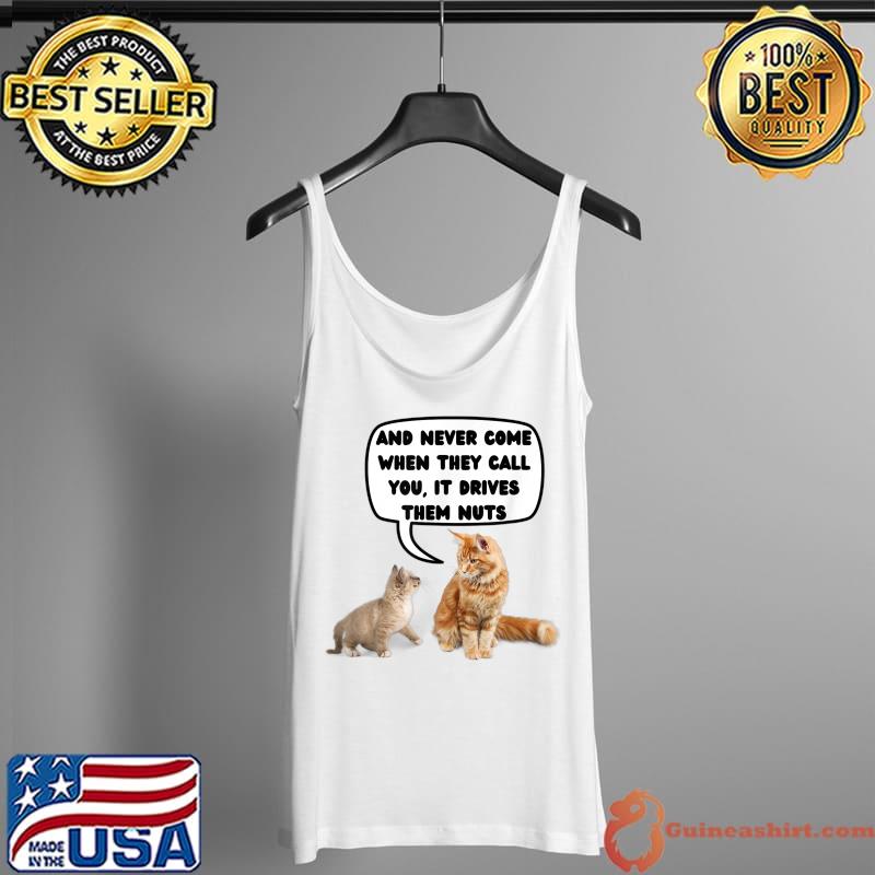 Never Come When They Call You, it Drives Them Nuts T-Shirt Tank Top
