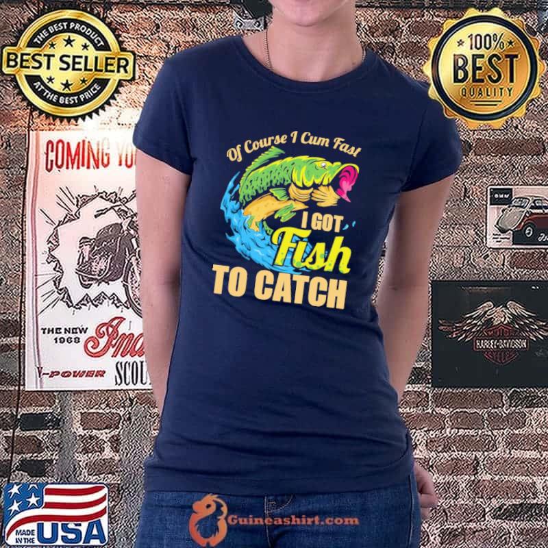 Of Course I Cum Fast I Got Fish To Catch Shirt Ladiestee