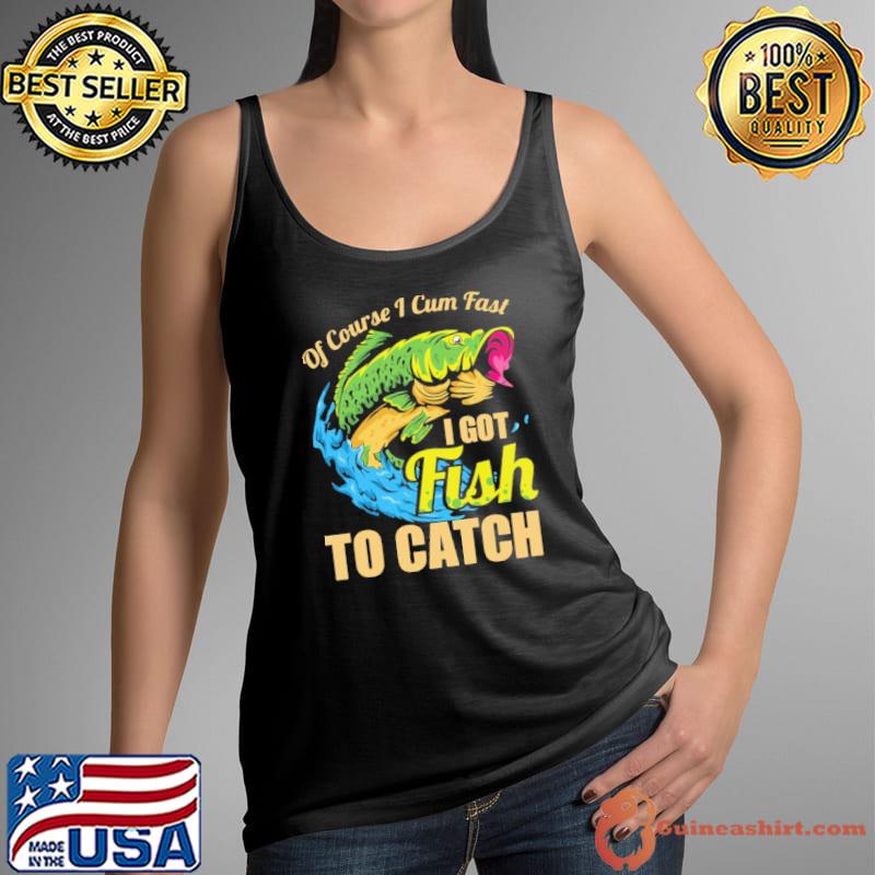 Of Course I Cum Fast I Got Fish To Catch Shirt Tank Top